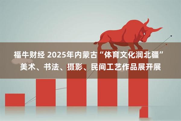 福牛财经 2025年内蒙古“体育文化润北疆” 美术、书法、摄影、民间工艺作品展开展