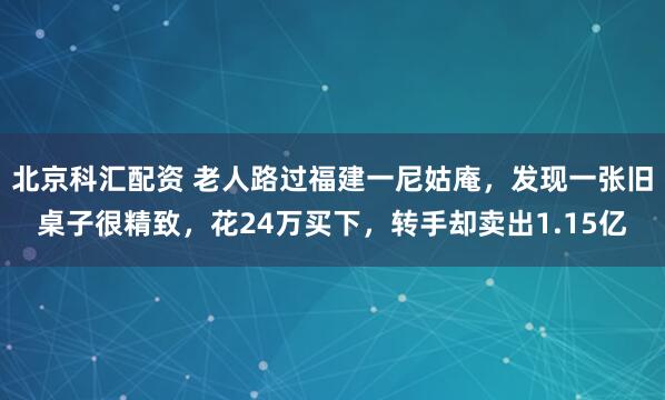 北京科汇配资 老人路过福建一尼姑庵，发现一张旧桌子很精致，花24万买下，转手却卖出1.15亿
