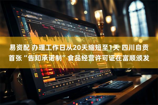 易资配 办理工作日从20天缩短至1天 四川自贡首张“告知承诺制”食品经营许可证在富顺颁发