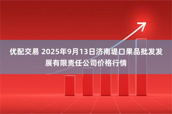 优配交易 2025年9月13日济南堤口果品批发发展有限责任公司价格行情