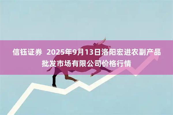 信钰证券  2025年9月13日洛阳宏进农副产品批发市场有限公司价格行情
