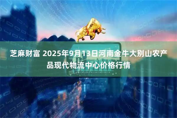 芝麻财富 2025年9月13日河南金牛大别山农产品现代物流中心价格行情
