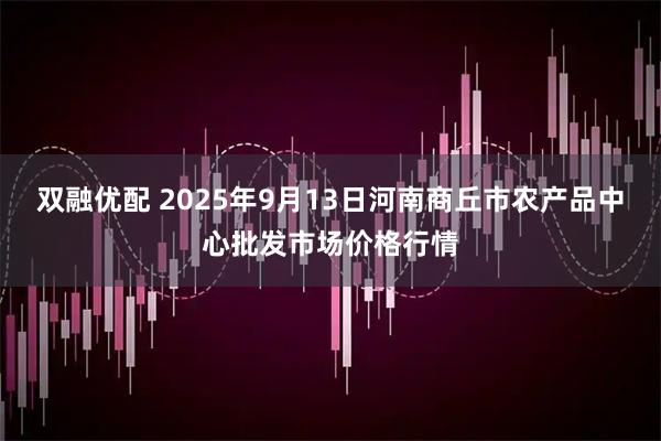 双融优配 2025年9月13日河南商丘市农产品中心批发市场价格行情
