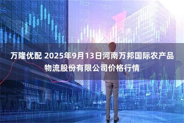 万隆优配 2025年9月13日河南万邦国际农产品物流股份有限公司价格行情
