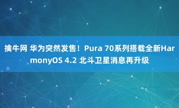擒牛网 华为突然发售！Pura 70系列搭载全新HarmonyOS 4.2 北斗卫星消息再升级