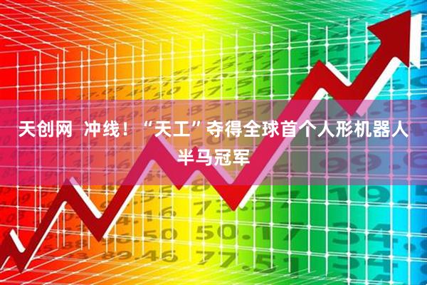 天创网  冲线！“天工”夺得全球首个人形机器人半马冠军