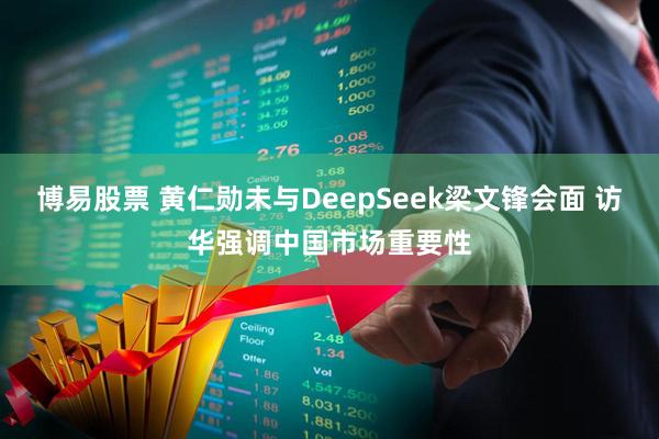 博易股票 黄仁勋未与DeepSeek梁文锋会面 访华强调中国市场重要性
