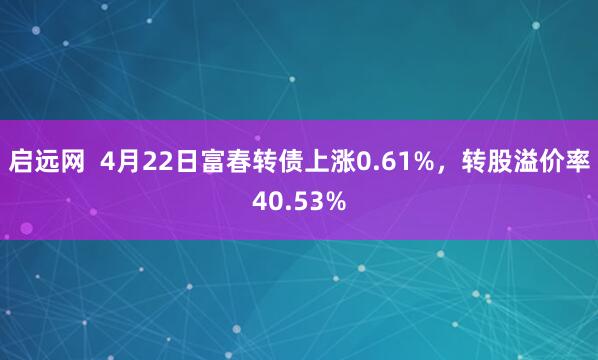 启远网  4月22日富春转债上涨0.61%，转股溢价率40.53%