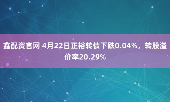 鑫配资官网 4月22日正裕转债下跌0.04%，转股溢价率20.29%