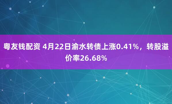 粤友钱配资 4月22日渝水转债上涨0.41%，转股溢价率26.68%