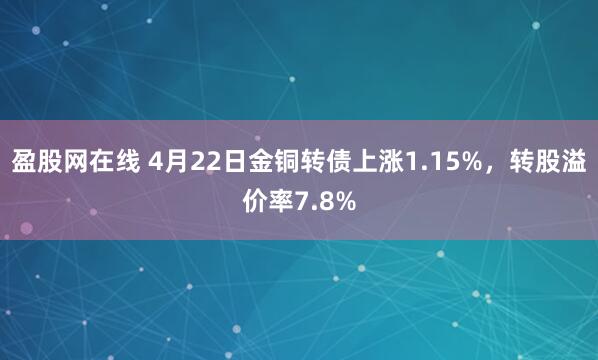 盈股网在线 4月22日金铜转债上涨1.15%，转股溢价率7.8%