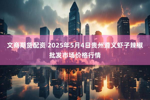 文商期货配资 2025年5月4日贵州遵义虾子辣椒批发市场价格行情