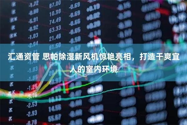 汇通资管 思帕除湿新风机惊艳亮相，打造干爽宜人的室内环境