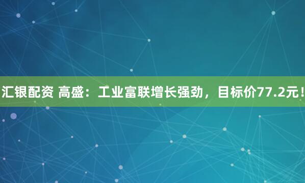 汇银配资 高盛：工业富联增长强劲，目标价77.2元！