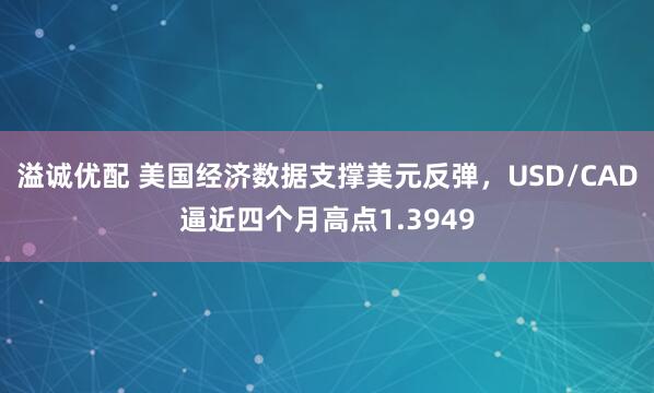 溢诚优配 美国经济数据支撑美元反弹，USD/CAD逼近四个月高点1.3949