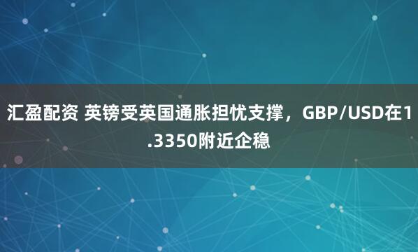 汇盈配资 英镑受英国通胀担忧支撑，GBP/USD在1.3350附近企稳