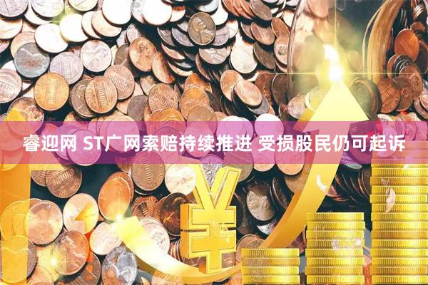 睿迎网 ST广网索赔持续推进 受损股民仍可起诉