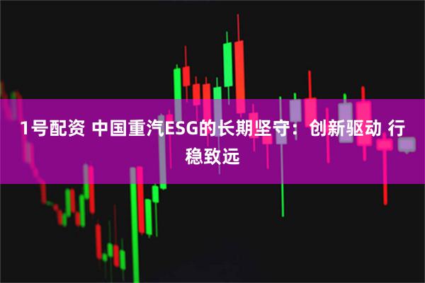 1号配资 中国重汽ESG的长期坚守：创新驱动 行稳致远