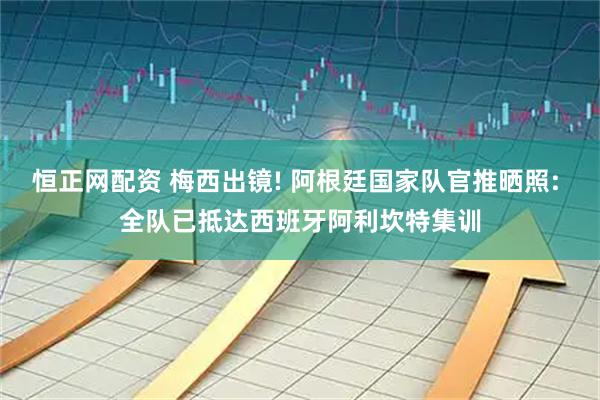 恒正网配资 梅西出镜! 阿根廷国家队官推晒照: 全队已抵达西班牙阿利坎特集训