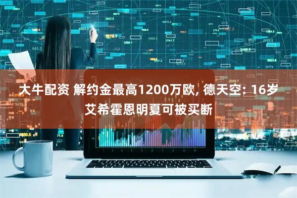 大牛配资 解约金最高1200万欧, 德天空: 16岁艾希霍恩明夏可被买断