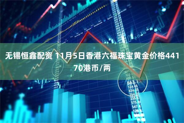 无锡恒鑫配资 11月5日香港六福珠宝黄金价格44170港币/两