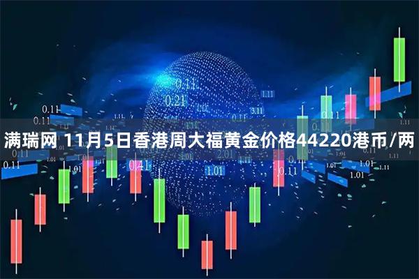 满瑞网 11月5日香港周大福黄金价格44220港币/两