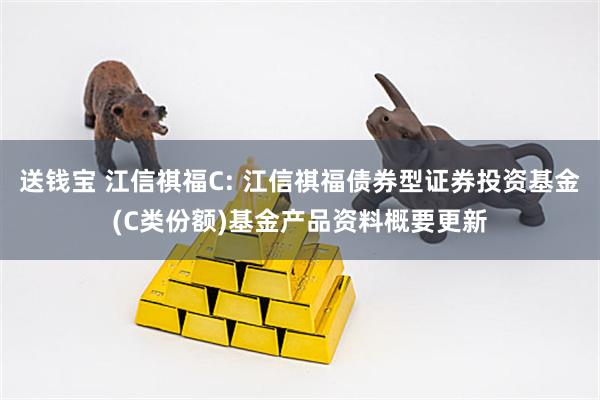 送钱宝 江信祺福C: 江信祺福债券型证券投资基金(C类份额)基金产品资料概要更新