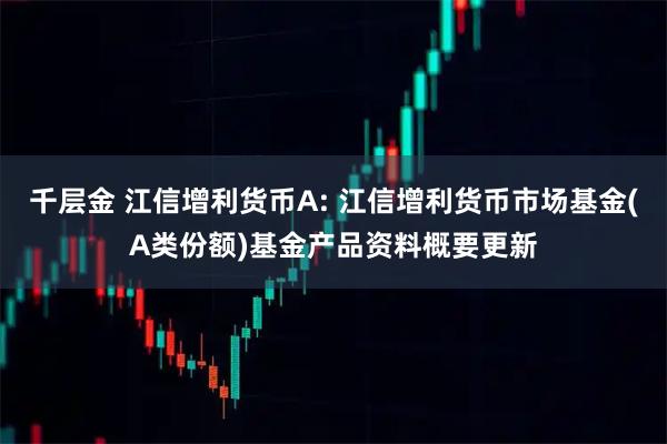千层金 江信增利货币A: 江信增利货币市场基金(A类份额)基金产品资料概要更新
