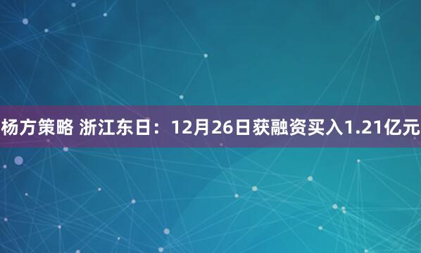 杨方策略 浙江东日：12月26日获融资买入1.21亿元
