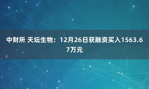 中财所 天坛生物：12月26日获融资买入1563.67万元