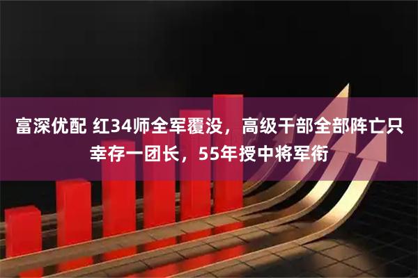 富深优配 红34师全军覆没，高级干部全部阵亡只幸存一团长，55年授中将军衔