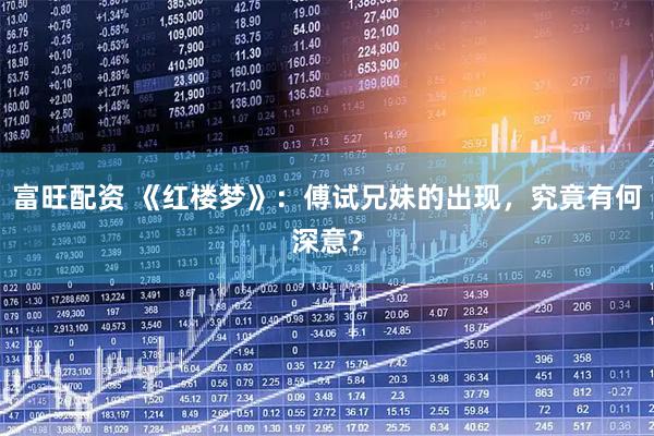 富旺配资 《红楼梦》：傅试兄妹的出现，究竟有何深意？