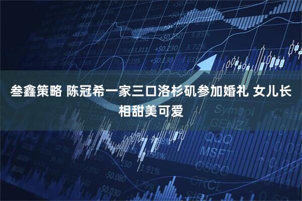 叁鑫策略 陈冠希一家三口洛杉矶参加婚礼 女儿长相甜美可爱