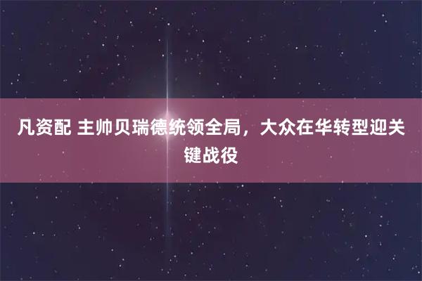 凡资配 主帅贝瑞德统领全局，大众在华转型迎关键战役