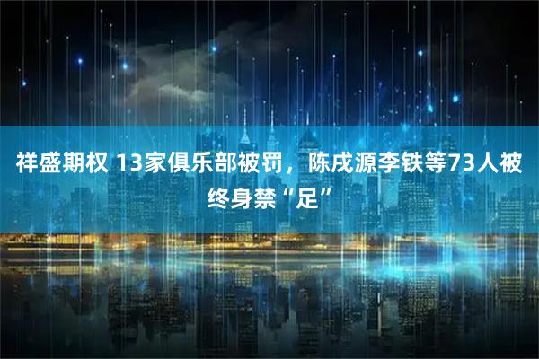 祥盛期权 13家俱乐部被罚，陈戌源李铁等73人被终身禁“足”