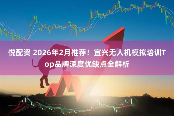悦配资 2026年2月推荐！宜兴无人机模拟培训Top品牌深度优缺点全解析