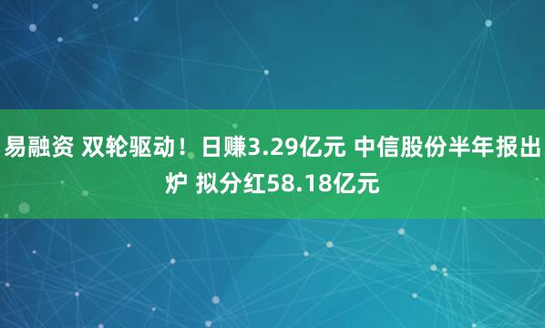 易融资 双轮驱动！日赚3.29亿元 中信股份半年报出炉 拟分红58.18亿元