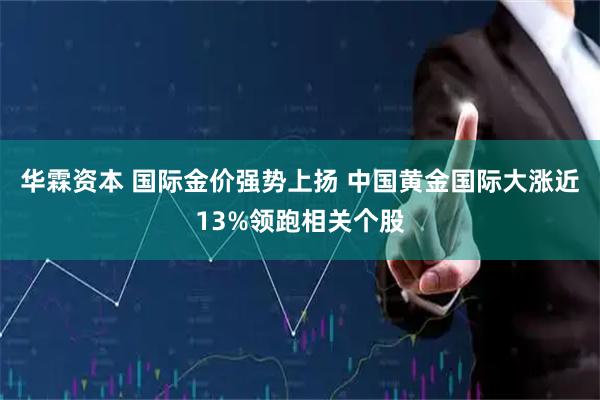 华霖资本 国际金价强势上扬 中国黄金国际大涨近13%领跑相关个股