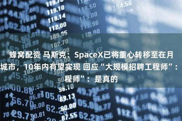 蜂窝配资 马斯克：SpaceX已将重心转移至在月球建造城市，10年内有望实现 回应“大规模招聘工程师”：是真的