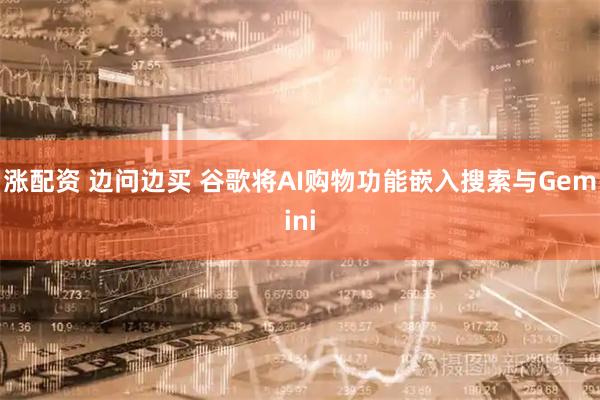 涨配资 边问边买 谷歌将AI购物功能嵌入搜索与Gemini