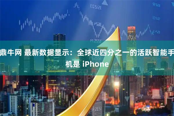 鼎牛网 最新数据显示：全球近四分之一的活跃智能手机是 iPhone