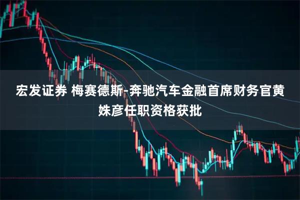宏发证券 梅赛德斯-奔驰汽车金融首席财务官黄姝彦任职资格获批
