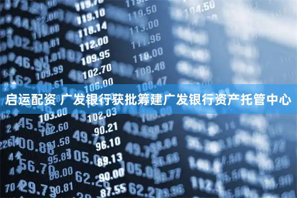 启运配资 广发银行获批筹建广发银行资产托管中心