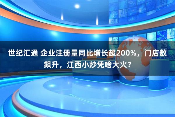 世纪汇通 企业注册量同比增长超200%，门店数飙升，江西小炒凭啥大火？