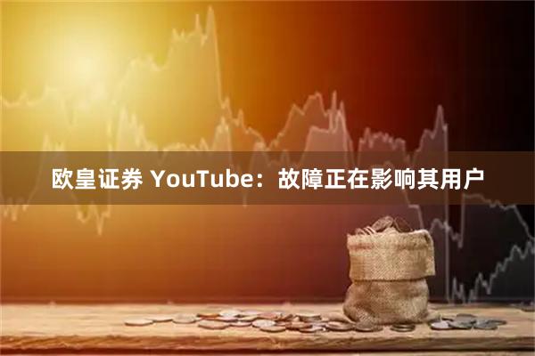 欧皇证券 YouTube：故障正在影响其用户
