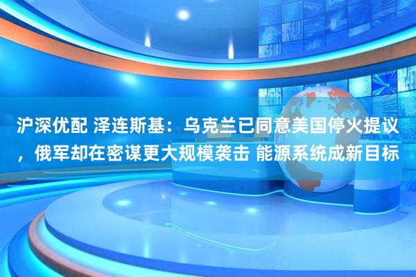 沪深优配 泽连斯基：乌克兰已同意美国停火提议，俄军却在密谋更大规模袭击 能源系统成新目标