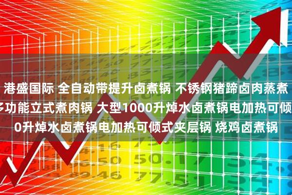 港盛国际 全自动带提升卤煮锅 不锈钢猪蹄卤肉蒸煮锅 商用猪头卤肉锅 多功能立式煮肉锅 大型1000升焯水卤煮锅电加热可倾式夹层锅 烧鸡卤煮锅