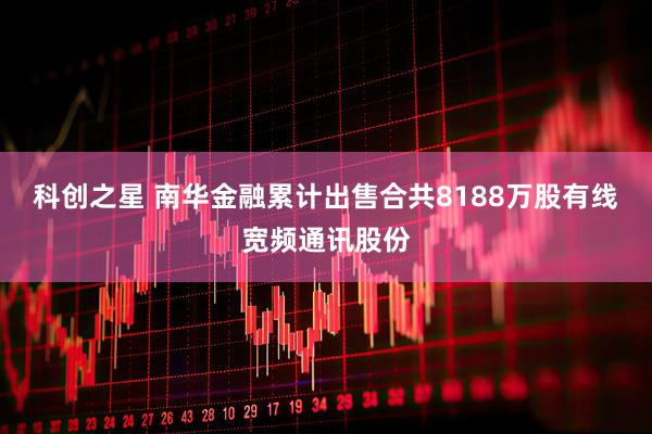 科创之星 南华金融累计出售合共8188万股有线宽频通讯股份