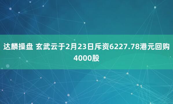 达麟操盘 玄武云于2月23日斥资6227.78港元回购4000股