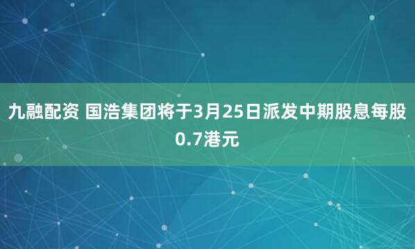 九融配资 国浩集团将于3月25日派发中期股息每股0.7港元